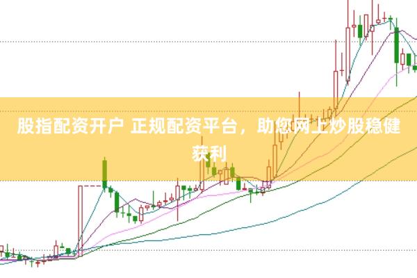 股指配资开户 正规配资平台，助您网上炒股稳健获利