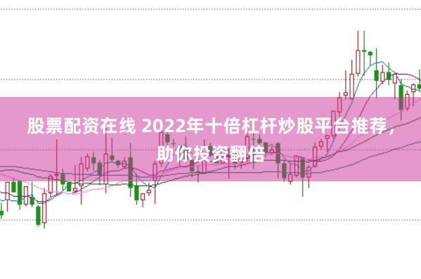 股票配资在线 2022年十倍杠杆炒股平台推荐，助你投资翻倍