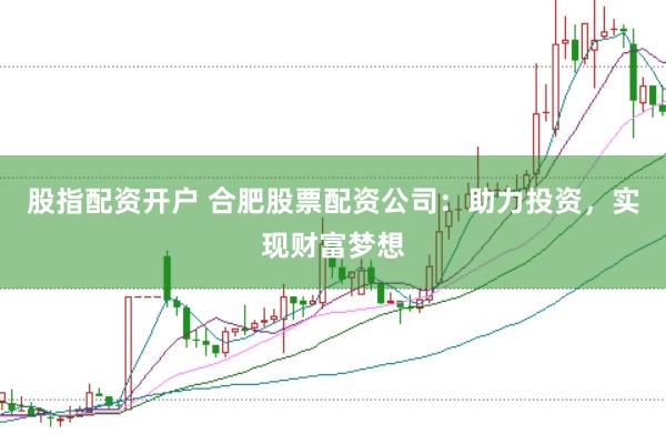 股指配资开户 合肥股票配资公司：助力投资，实现财富梦想