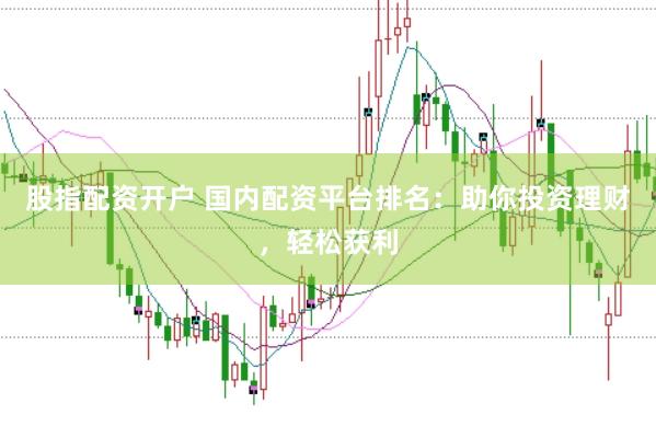 股指配资开户 国内配资平台排名：助你投资理财，轻松获利