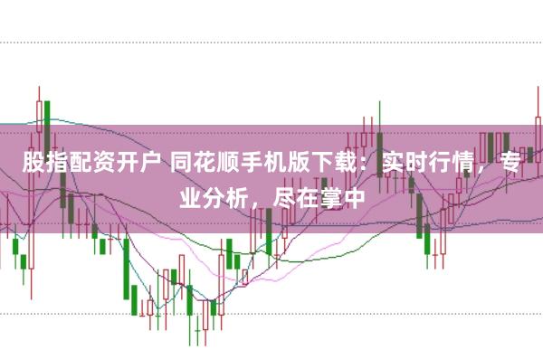 股指配资开户 同花顺手机版下载：实时行情，专业分析，尽在掌中