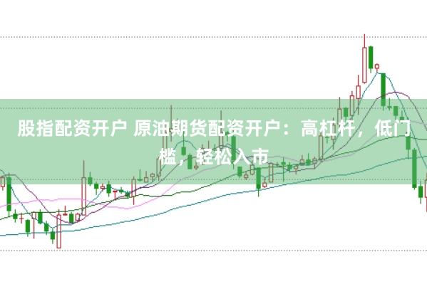 股指配资开户 原油期货配资开户：高杠杆，低门槛，轻松入市