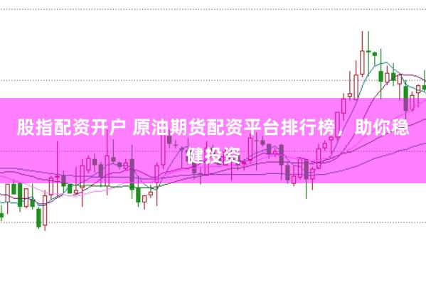 股指配资开户 原油期货配资平台排行榜，助你稳健投资