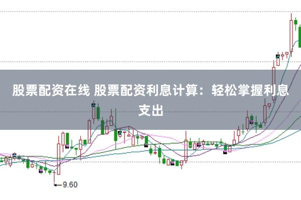 股票配资在线 股票配资利息计算：轻松掌握利息支出