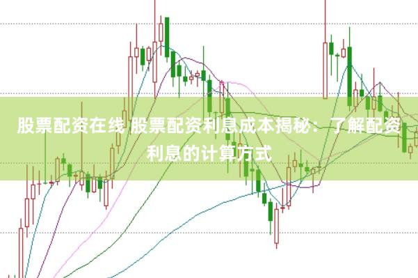 股票配资在线 股票配资利息成本揭秘：了解配资利息的计算方式
