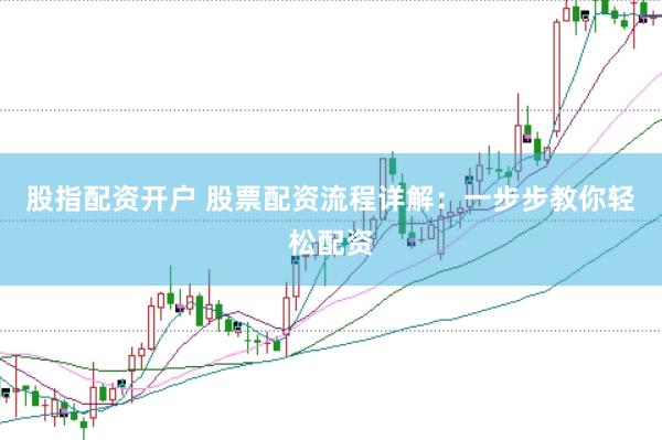 股指配资开户 股票配资流程详解：一步步教你轻松配资