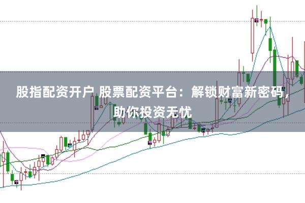 股指配资开户 股票配资平台：解锁财富新密码，助你投资无忧