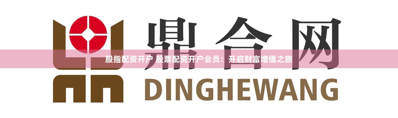股指配资开户 股票配资开户会员：开启财富增值之旅
