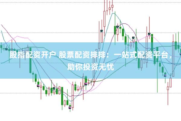 股指配资开户 股票配资排排：一站式配资平台，助你投资无忧
