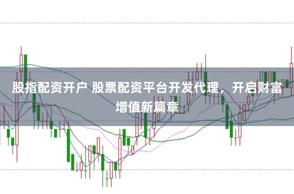 股指配资开户 股票配资平台开发代理，开启财富增值新篇章