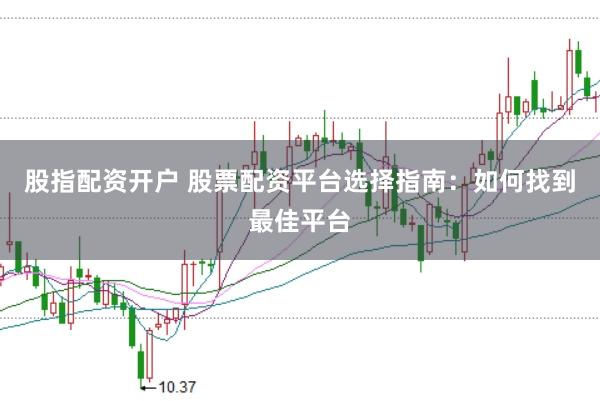 股指配资开户 股票配资平台选择指南：如何找到最佳平台