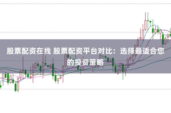 股票配资在线 股票配资平台对比：选择最适合您的投资策略