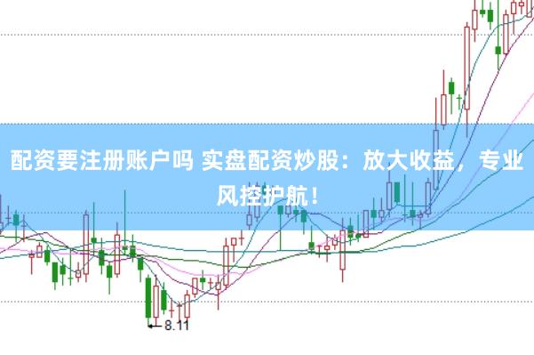 配资要注册账户吗 实盘配资炒股：放大收益，专业风控护航！