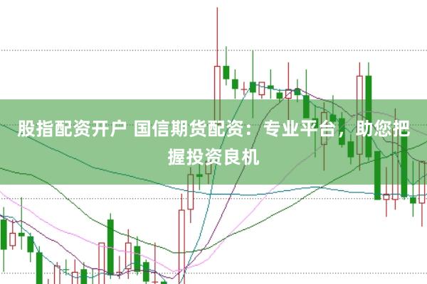 股指配资开户 国信期货配资：专业平台，助您把握投资良机