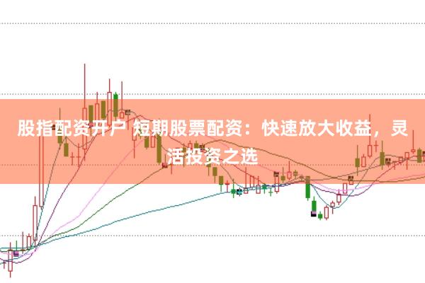 股指配资开户 短期股票配资：快速放大收益，灵活投资之选