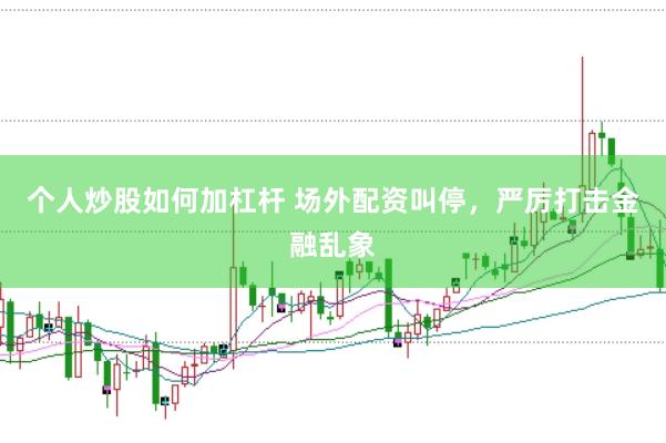 个人炒股如何加杠杆 场外配资叫停，严厉打击金融乱象