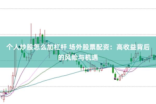 个人炒股怎么加杠杆 场外股票配资：高收益背后的风险与机遇