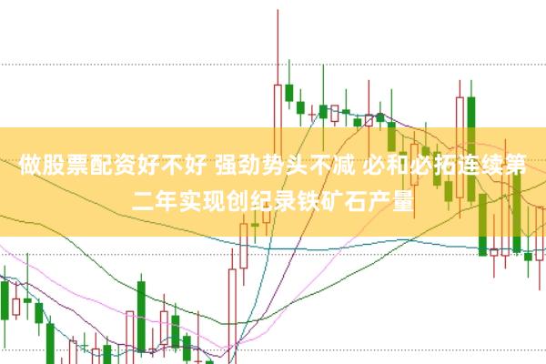做股票配资好不好 强劲势头不减 必和必拓连续第二年实现创纪录铁矿石产量