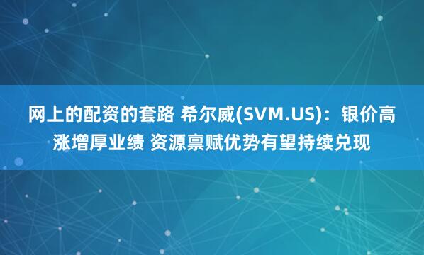 网上的配资的套路 希尔威(SVM.US)：银价高涨增厚业绩 资源禀赋优势有望持续兑现