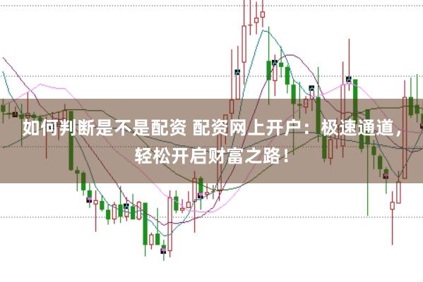 如何判断是不是配资 配资网上开户：极速通道，轻松开启财富之路！