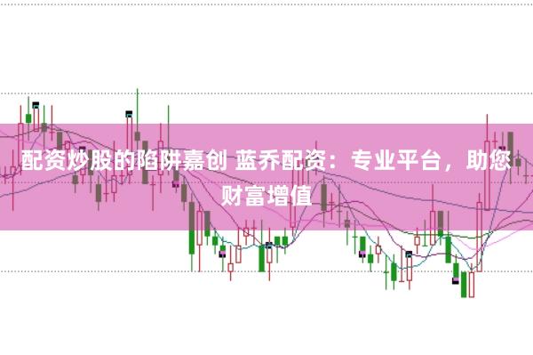 配资炒股的陷阱嘉创 蓝乔配资：专业平台，助您财富增值