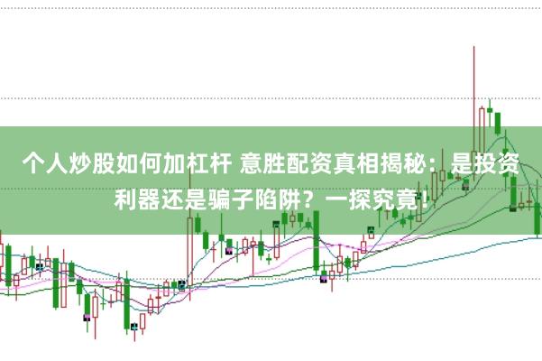 个人炒股如何加杠杆 意胜配资真相揭秘：是投资利器还是骗子陷阱？一探究竟！
