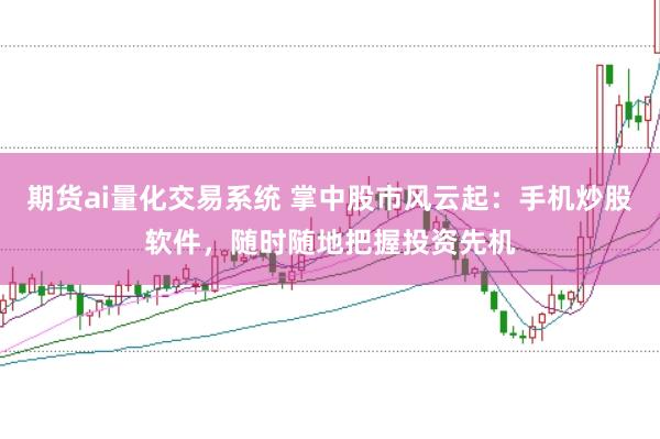 期货ai量化交易系统 掌中股市风云起：手机炒股软件，随时随地把握投资先机