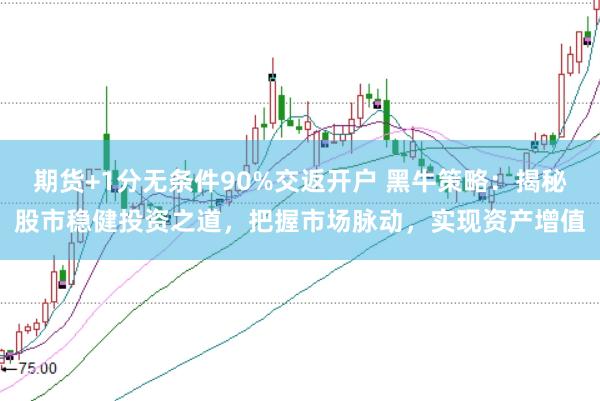 期货+1分无条件90%交返开户 黑牛策略：揭秘股市稳健投资之道，把握市场脉动，实现资产增值