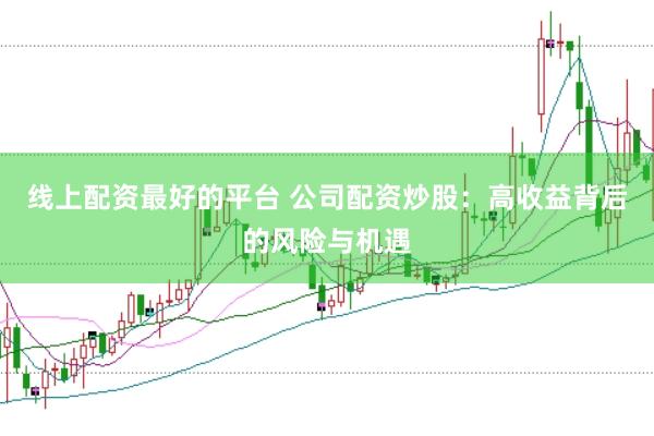 线上配资最好的平台 公司配资炒股：高收益背后的风险与机遇