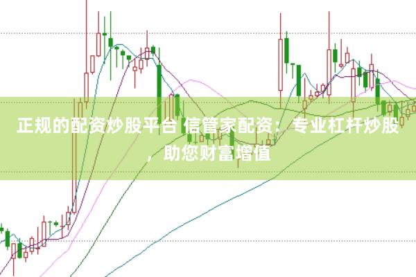 正规的配资炒股平台 信管家配资：专业杠杆炒股，助您财富增值
