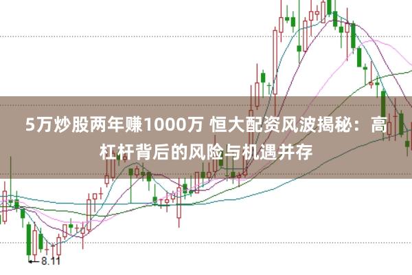 5万炒股两年赚1000万 恒大配资风波揭秘：高杠杆背后的风险与机遇并存