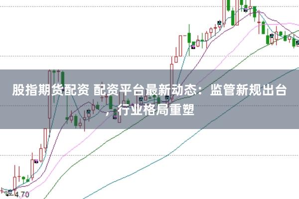 股指期货配资 配资平台最新动态：监管新规出台，行业格局重塑