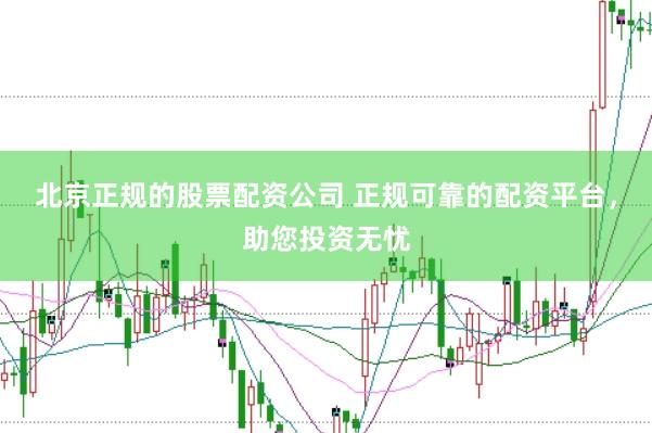 北京正规的股票配资公司 正规可靠的配资平台，助您投资无忧