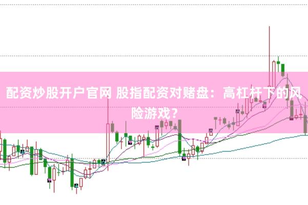 配资炒股开户官网 股指配资对赌盘：高杠杆下的风险游戏？