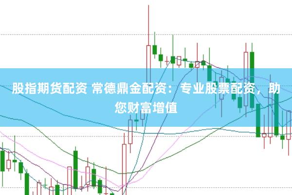 股指期货配资 常德鼎金配资：专业股票配资，助您财富增值