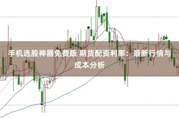 手机选股神器免费版 期货配资利率：最新行情与成本分析