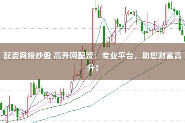 配资网络炒股 高升网配资：专业平台，助您财富高升！
