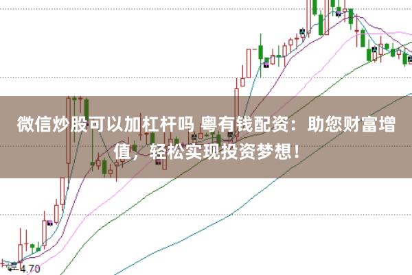 微信炒股可以加杠杆吗 粤有钱配资：助您财富增值，轻松实现投资梦想！