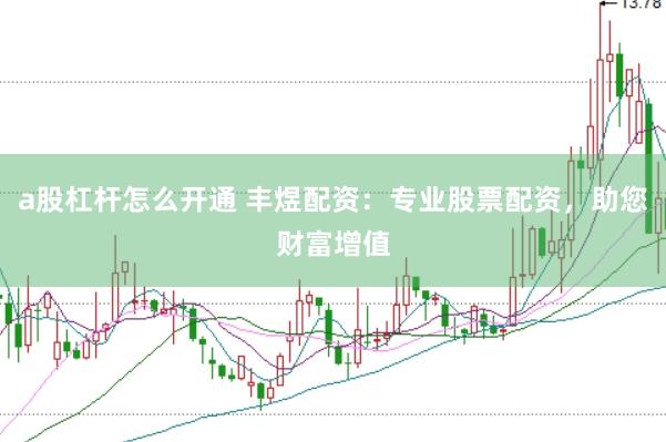 a股杠杆怎么开通 丰煜配资：专业股票配资，助您财富增值