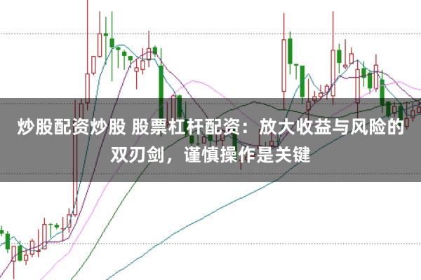 炒股配资炒股 股票杠杆配资：放大收益与风险的双刃剑，谨慎操作是关键