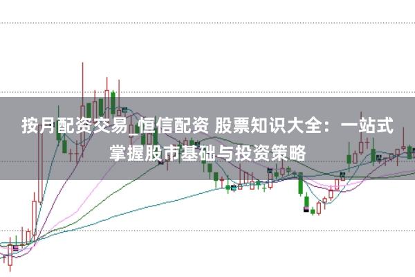 按月配资交易_恒信配资 股票知识大全：一站式掌握股市基础与投资策略