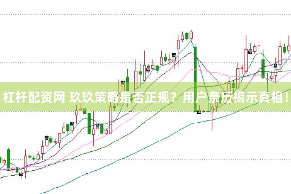 杠杆配资网 玖玖策略是否正规？用户亲历揭示真相！