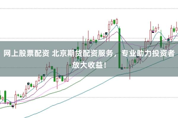网上股票配资 北京期货配资服务，专业助力投资者放大收益！