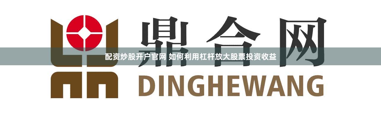 配资炒股开户官网 如何利用杠杆放大股票投资收益