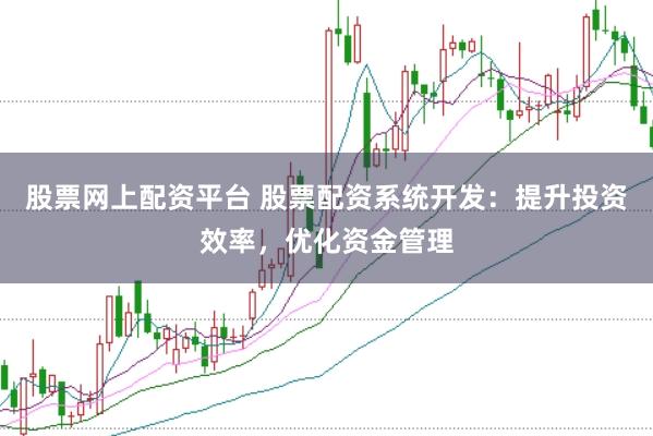 股票网上配资平台 股票配资系统开发：提升投资效率，优化资金管理