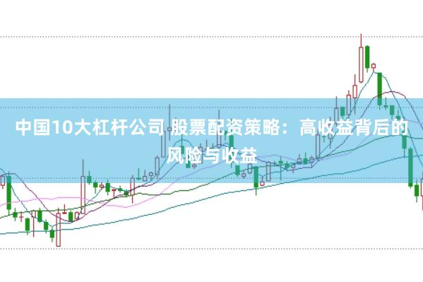 中国10大杠杆公司 股票配资策略：高收益背后的风险与收益