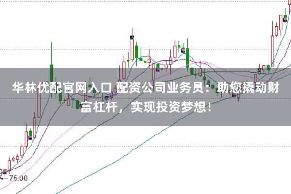 华林优配官网入口 配资公司业务员：助您撬动财富杠杆，实现投资梦想！