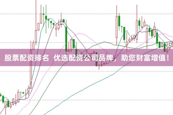 股票配资排名  优选配资公司品牌，助您财富增值！