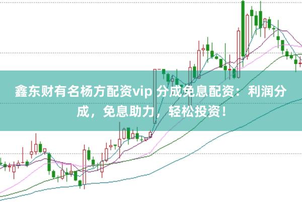 鑫东财有名杨方配资vip 分成免息配资：利润分成，免息助力，轻松投资！