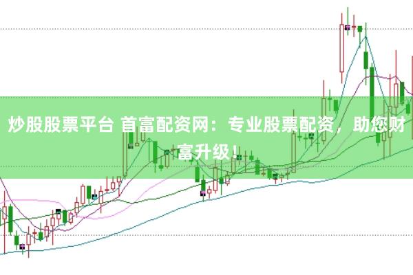 炒股股票平台 首富配资网：专业股票配资，助您财富升级！
